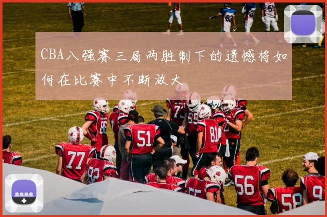 CBA八强赛三局两胜制下的遗憾将如何在比赛中不断放大