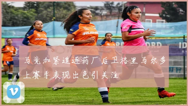马竞加紧追逐药厂后卫格里马尔多上赛季表现出色引关注