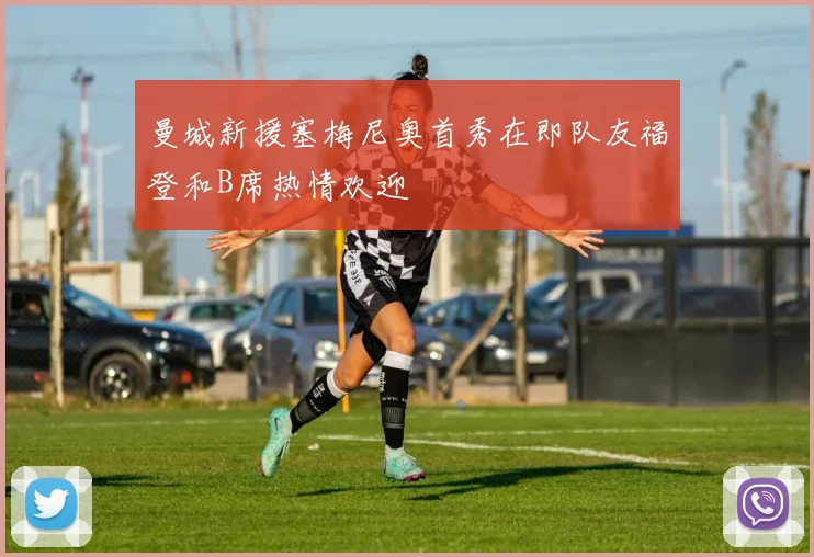 曼城新援塞梅尼奥首秀在即队友福登和B席热情欢迎