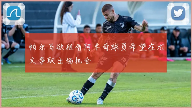 帕尔马欲租借阿季奇球员希望在尤文争取出场机会