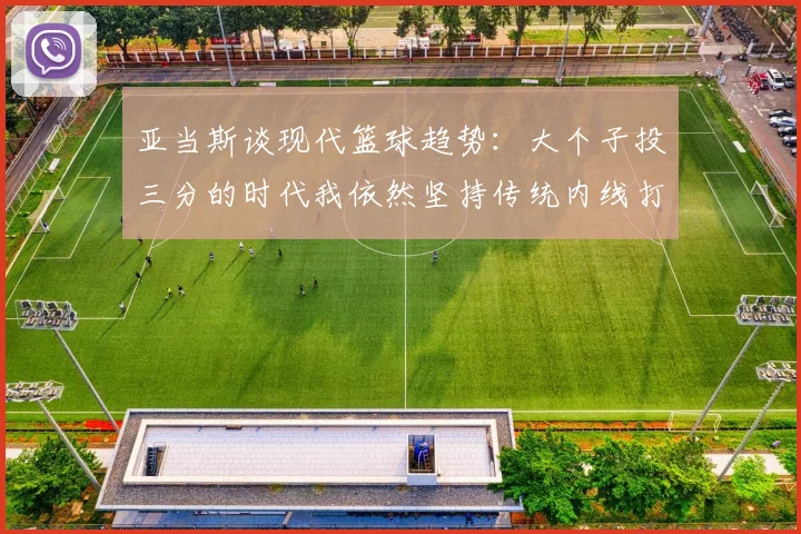 亚当斯谈现代篮球趋势：大个子投三分的时代我依然坚持传统内线打法
