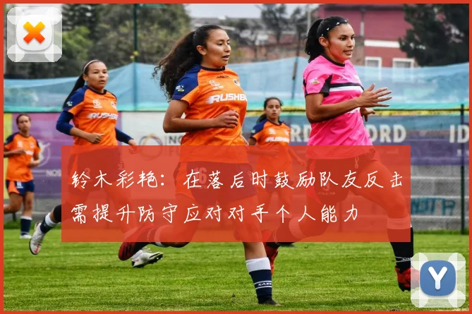 铃木彩艳：在落后时鼓励队友反击需提升防守应对对手个人能力