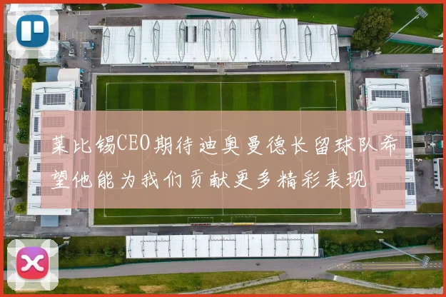 莱比锡CEO期待迪奥曼德长留球队希望他能为我们贡献更多精彩表现