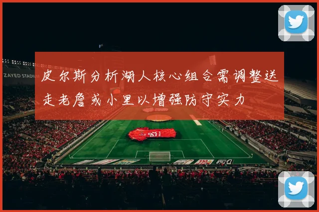 皮尔斯分析湖人核心组合需调整送走老詹或小里以增强防守实力