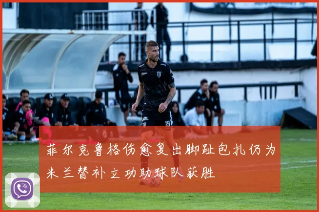 菲尔克鲁格伤愈复出脚趾包扎仍为米兰替补立功助球队获胜