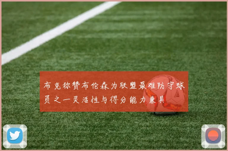 布克称赞布伦森为联盟最难防守球员之一灵活性与得分能力兼具