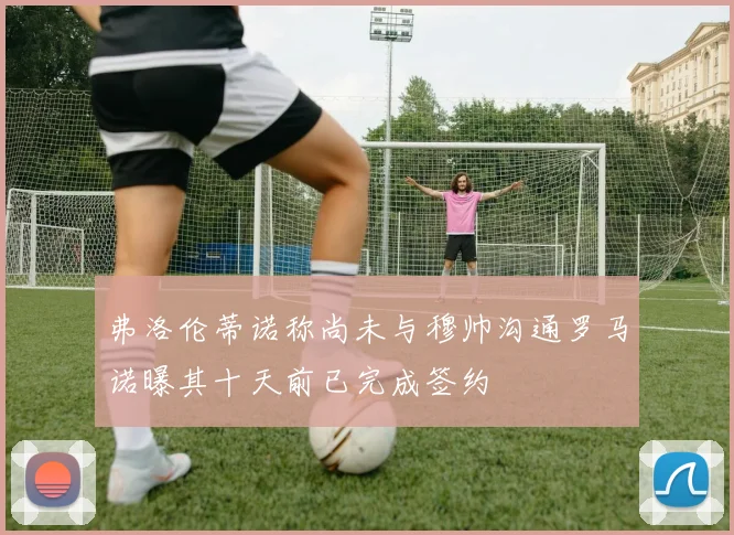 弗洛伦蒂诺称尚未与穆帅沟通罗马诺曝其十天前已完成签约