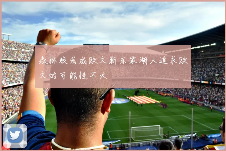 森林狼或成欧文新东家湖人追求欧文的可能性不大