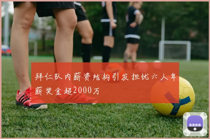 拜仁队内薪资结构引发担忧六人年薪奖金超2000万