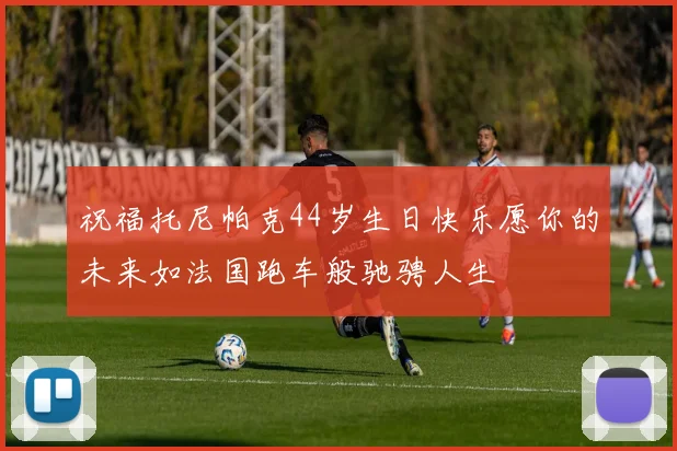 祝福托尼帕克44岁生日快乐愿你的未来如法国跑车般驰骋人生