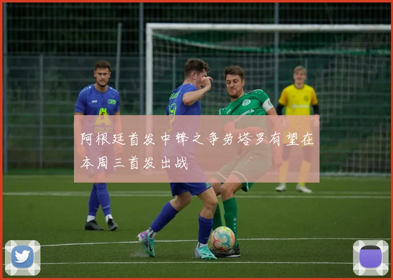 阿根廷首发中锋之争劳塔罗有望在本周三首发出战
