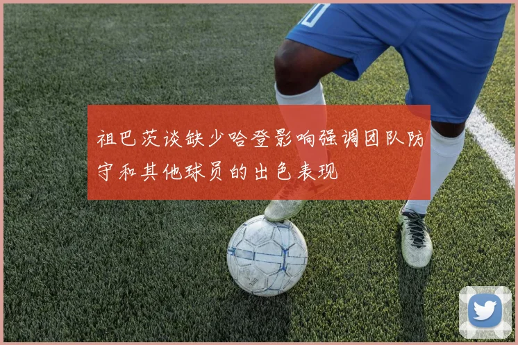 祖巴茨谈缺少哈登影响强调团队防守和其他球员的出色表现