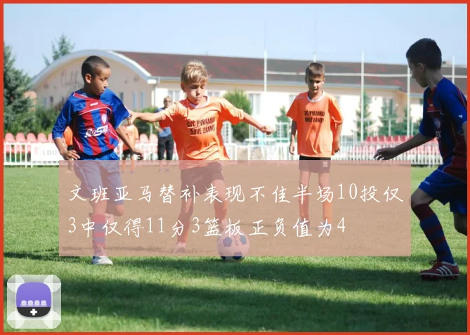 文班亚马替补表现不佳半场10投仅3中仅得11分3篮板正负值为4