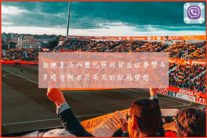 拒绝皇马加盟巴萨的背后故事赞布罗塔与阿尔贝蒂尼的欧冠梦想