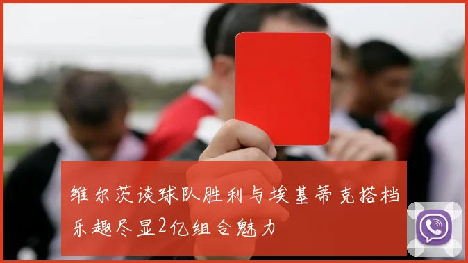 维尔茨谈球队胜利与埃基蒂克搭档乐趣尽显2亿组合魅力
