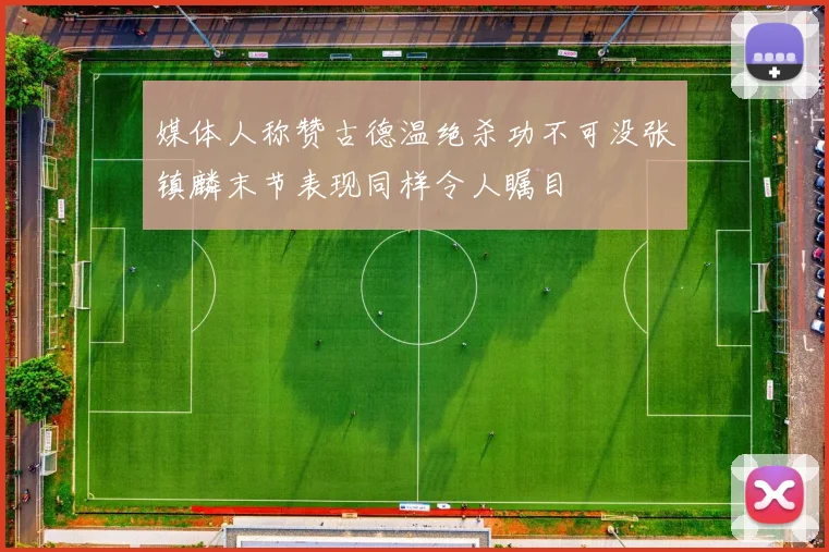 媒体人称赞古德温绝杀功不可没张镇麟末节表现同样令人瞩目