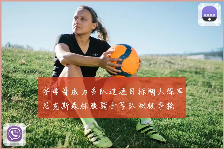 字母哥成为多队追逐目标湖人绿军尼克斯森林狼骑士等队积极争抢