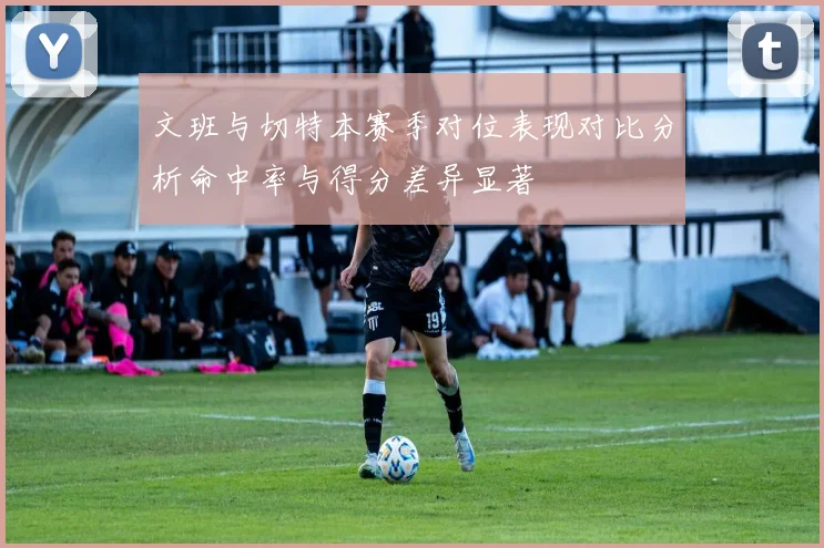 文班与切特本赛季对位表现对比分析命中率与得分差异显著