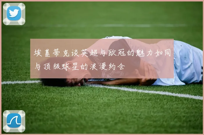 埃基蒂克谈英超与欧冠的魅力如同与顶级球星的浪漫约会