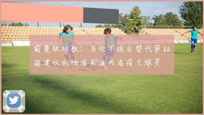 前曼联助教：马伦不适合替代萨拉赫建议利物浦关注两名荷兰球员