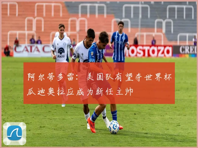 阿尔蒂多雷：美国队有望夺世界杯瓜迪奥拉应成为新任主帅